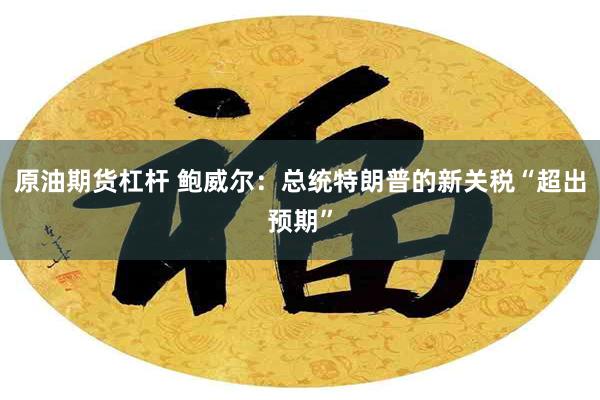 原油期货杠杆 鲍威尔：总统特朗普的新关税“超出预期”