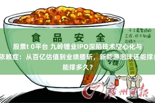 股票t 0平台 九岭锂业IPO深陷技术空心化与客户依赖症：从百亿估值到业绩腰斩，新能源泡沫还能撑多久？