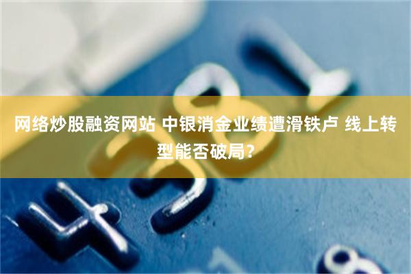 网络炒股融资网站 中银消金业绩遭滑铁卢 线上转型能否破局？