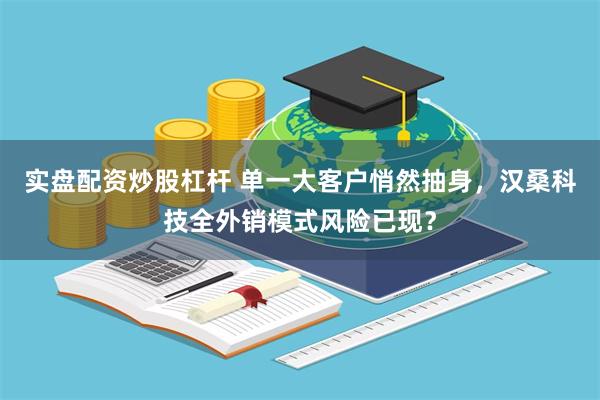 实盘配资炒股杠杆 单一大客户悄然抽身，汉桑科技全外销模式风险已现？