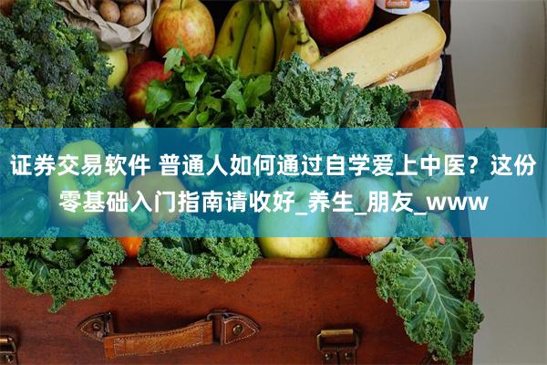 证券交易软件 普通人如何通过自学爱上中医？这份零基础入门指南请收好_养生_朋友_www