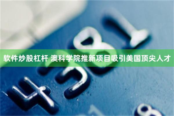 软件炒股杠杆 澳科学院推新项目　吸引美国顶尖人才
