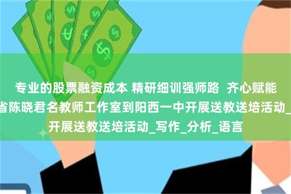 专业的股票融资成本 精研细训强师路  齐心赋能启新程 ——广东省陈晓君名教师工作室到阳西一中开展送教送培活动_写作_分析_语言