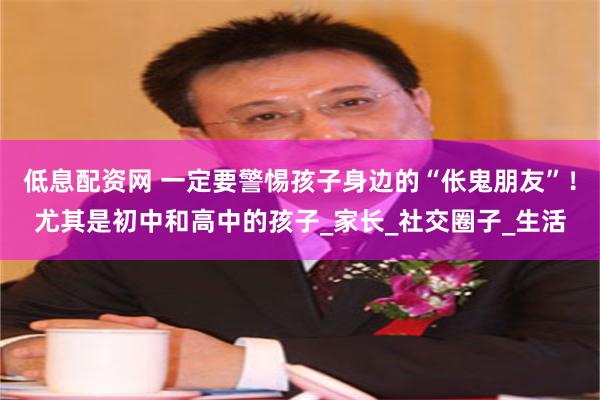 低息配资网 一定要警惕孩子身边的“伥鬼朋友”！尤其是初中和高中的孩子_家长_社交圈子_生活