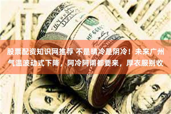 股票配资知识网推荐 不是晴冷是阴冷！未来广州气温波动式下降，阿冷阿雨都要来，厚衣服别收