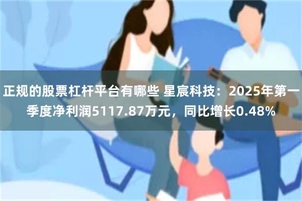 正规的股票杠杆平台有哪些 星宸科技：2025年第一季度净利润5117.87万元，同比增长0.48%