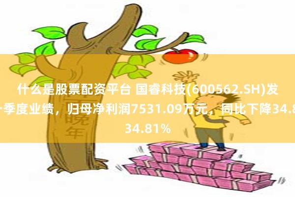 什么是股票配资平台 国睿科技(600562.SH)发布一季度业绩，归母净利润7531.09万元，同比下降34.81%