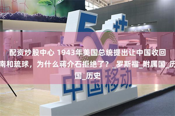 配资炒股中心 1943年美国总统提出让中国收回越南和琉球，为什么蒋介石拒绝了？_罗斯福_附属国_历史