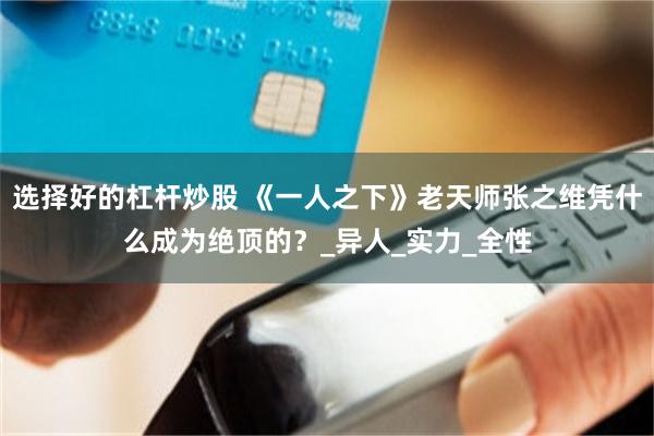 选择好的杠杆炒股 《一人之下》老天师张之维凭什么成为绝顶的？_异人_实力_全性