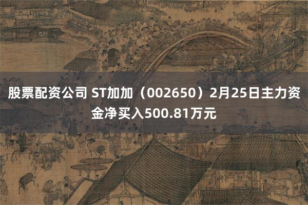 股票配资公司 ST加加（002650）2月25日主力资金净买入500.81万元
