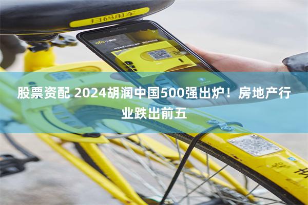 股票资配 2024胡润中国500强出炉！房地产行业跌出前五