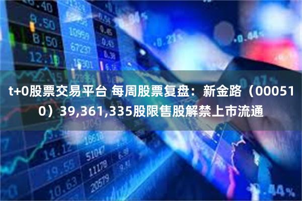 t+0股票交易平台 每周股票复盘：新金路（000510）39,361,335股限售股解禁上市流通