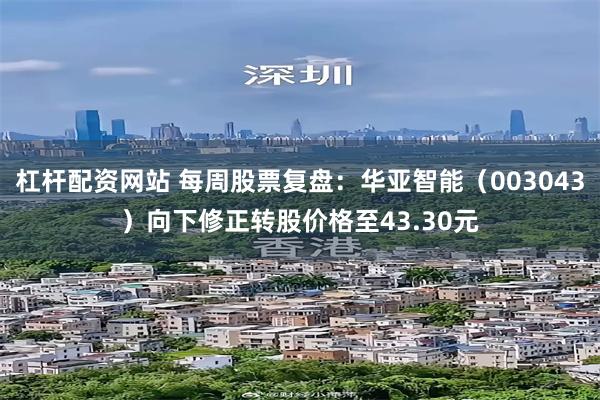 杠杆配资网站 每周股票复盘：华亚智能（003043）向下修正转股价格至43.30元