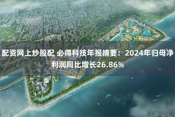 配资网上炒股配 必得科技年报摘要：2024年归母净利润同比增长26.86%