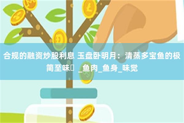 合规的融资炒股利息 玉盘卧明月：清蒸多宝鱼的极简至味​_鱼肉_鱼身_味觉