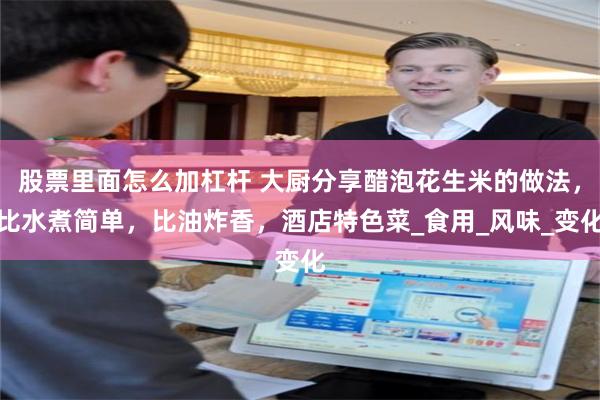 股票里面怎么加杠杆 大厨分享醋泡花生米的做法，比水煮简单，比油炸香，酒店特色菜_食用_风味_变化
