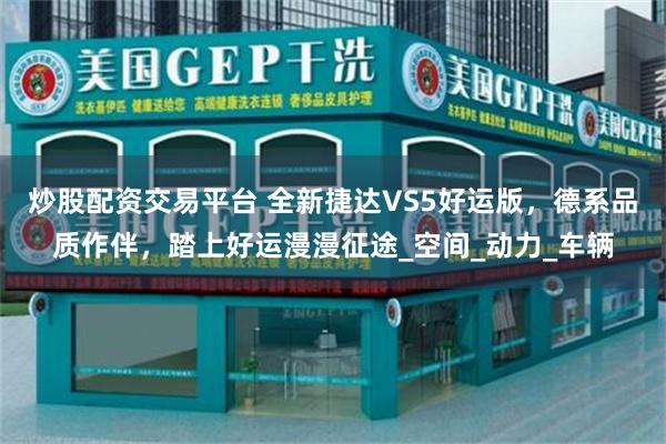 炒股配资交易平台 全新捷达VS5好运版，德系品质作伴，踏上好运漫漫征途_空间_动力_车辆