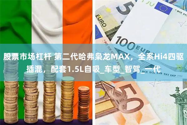 股票市场杠杆 第二代哈弗枭龙MAX，全系Hi4四驱插混，配套1.5L自吸_车型_智驾_一代