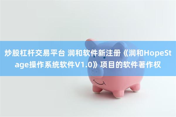 炒股杠杆交易平台 润和软件新注册《润和HopeStage操作系统软件V1.0》项目的软件著作权