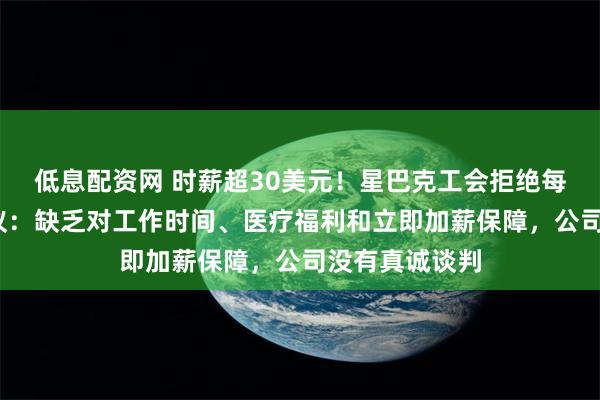 低息配资网 时薪超30美元！星巴克工会拒绝每年加薪2%提议：缺乏对工作时间、医疗福利和立即加薪保障，公司没有真诚谈判
