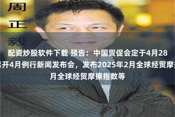 配资炒股软件下载 预告：中国贸促会定于4月28日上午召开4月例行新闻发布会，发布2025年2月全球经贸摩擦指数等
