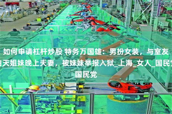 如何申请杠杆炒股 特务万国雄：男扮女装，与室友白天姐妹晚上夫妻，被妹妹举报入狱_上海_女人_国民党