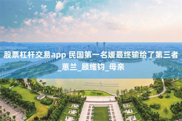 股票杠杆交易app 民国第一名媛最终输给了第三者_蕙兰_顾维钧_母亲