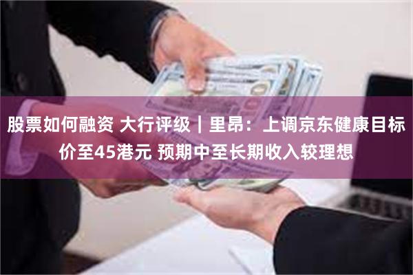 股票如何融资 大行评级｜里昂：上调京东健康目标价至45港元 预期中至长期收入较理想