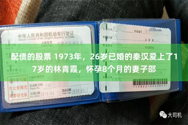 配债的股票 1973年，26岁已婚的秦汉爱上了17岁的林青霞，怀孕8个月的妻子邵
