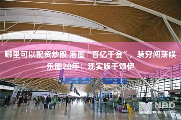 哪里可以配资炒股 港圈“百亿千金”，装穷闯荡娱乐圈20年：现实版千颂伊