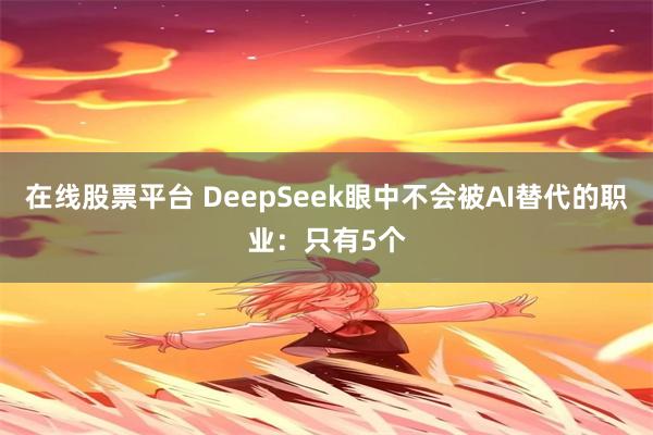 在线股票平台 DeepSeek眼中不会被AI替代的职业：只有5个