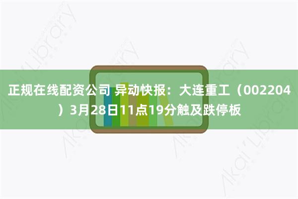 正规在线配资公司 异动快报：大连重工（002204）3月28日11点19分触及跌停板