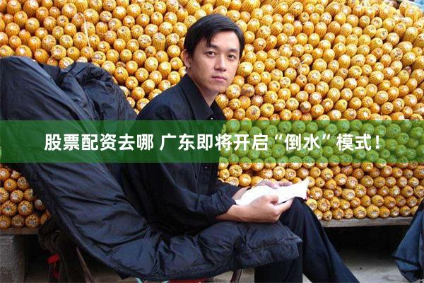 股票配资去哪 广东即将开启“倒水”模式！