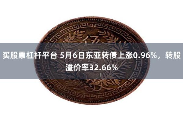 买股票杠杆平台 5月6日东亚转债上涨0.96%，转股溢价率32.66%