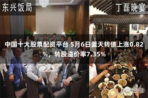 中国十大股票配资平台 5月6日蓝天转债上涨0.82%，转股溢价率7.35%