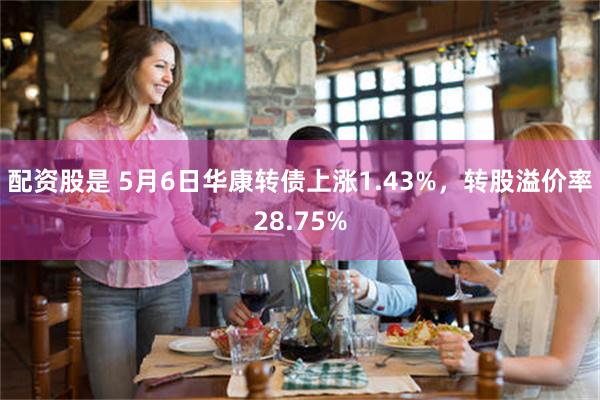 配资股是 5月6日华康转债上涨1.43%，转股溢价率28.75%