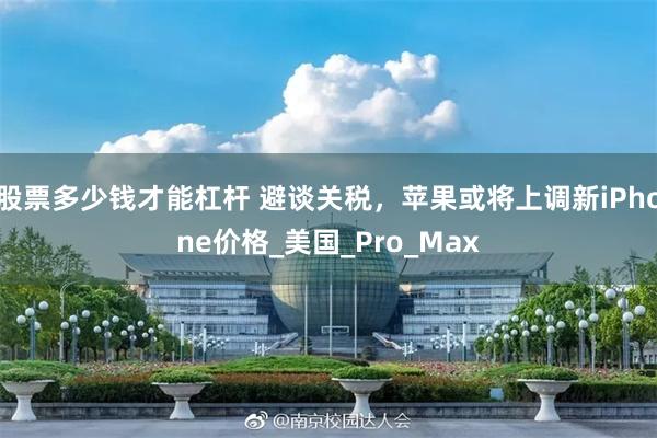 股票多少钱才能杠杆 避谈关税，苹果或将上调新iPhone价格_美国_Pro_Max