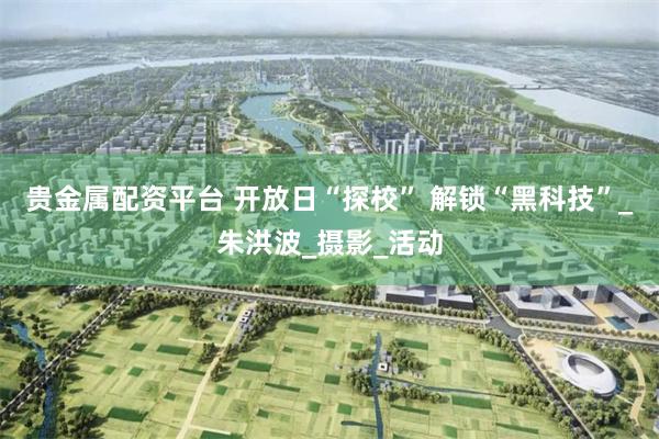 贵金属配资平台 开放日“探校” 解锁“黑科技”_朱洪波_摄影_活动