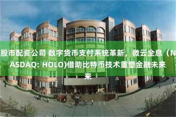 股市配资公司 数字货币支付系统革新，微云全息（NASDAQ: HOLO)借助比特币技术重塑金融未来