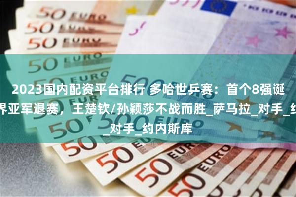 2023国内配资平台排行 多哈世乒赛：首个8强诞生！世界亚军退赛，王楚钦/孙颖莎不战而胜_萨马拉_对手_约内斯库