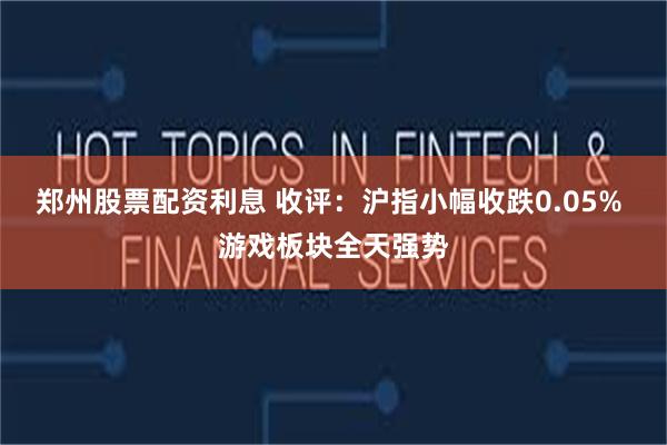 郑州股票配资利息 收评：沪指小幅收跌0.05% 游戏板块全天强势