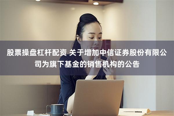 股票操盘杠杆配资 关于增加中信证券股份有限公司为旗下基金的销售机构的公告