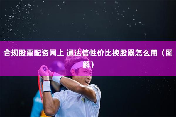合规股票配资网上 通达信性价比换股器怎么用（图解）