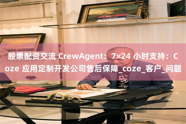 股票配资交流 CrewAgent：7×24 小时支持：Coze 应用定制开发公司售后保障_coze_客户_问题