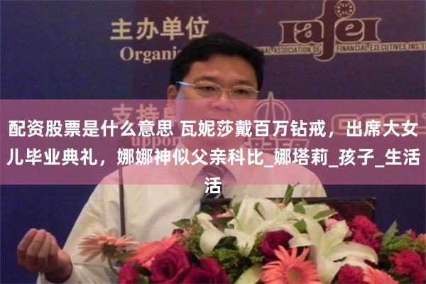 配资股票是什么意思 瓦妮莎戴百万钻戒，出席大女儿毕业典礼，娜娜神似父亲科比_娜塔莉_孩子_生活