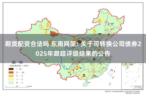 期货配资合法吗 东南网架: 关于可转换公司债券2025年跟踪评级结果的公告
