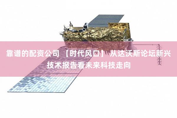 靠谱的配资公司 【时代风口】 从达沃斯论坛新兴技术报告看未来科技走向