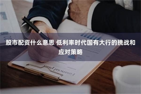 股市配资什么意思 低利率时代国有大行的挑战和应对策略