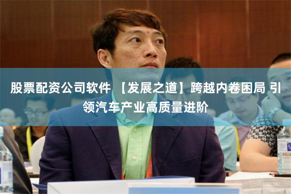 股票配资公司软件 【发展之道】跨越内卷困局 引领汽车产业高质量进阶