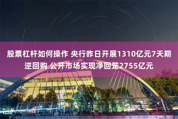 股票杠杆如何操作 央行昨日开展1310亿元7天期逆回购 公开市场实现净回笼2755亿元